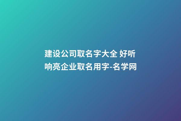 建设公司取名字大全 好听响亮企业取名用字-名学网-第1张-公司起名-玄机派